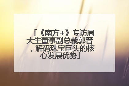 《南方+》专访周大生董事副总裁郭晋，解码珠宝巨头的核心发展优势