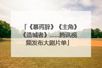 《慕胥辞》《主角》《造城者》……腾讯视频发布大剧片单