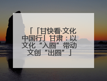 「甘快看·文化中国行」甘肃：以文化“入圈”带动文创“出圈”