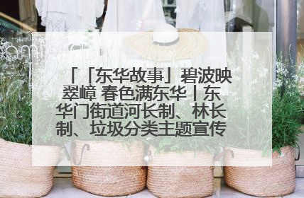 「东华故事」碧波映翠嶂 春色满东华丨东华门街道河长制、林长制、垃圾分类主题宣传如火如荼中