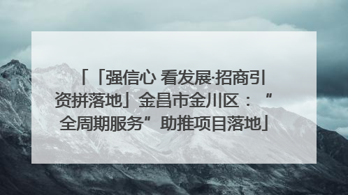 「强信心 看发展·招商引资拼落地」金昌市金川区：“全周期服务”助推项目落地