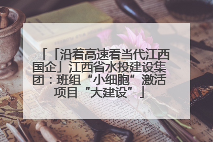 「沿着高速看当代江西国企」江西省水投建设集团：班组“小细胞”激活项目“大建设”