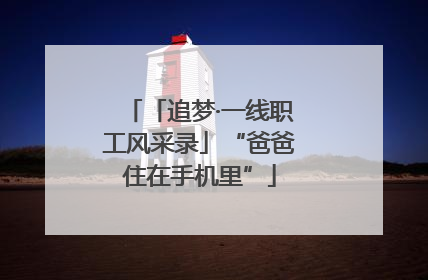 「追梦·一线职工风采录」“爸爸住在手机里”