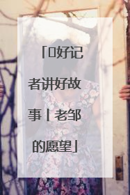  好记者讲好故事丨老邹的愿望