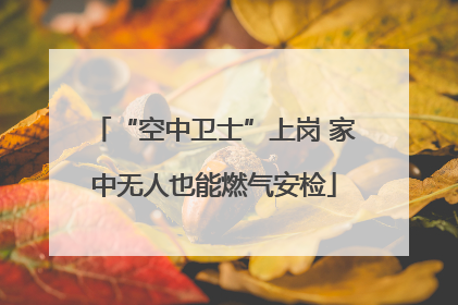 “空中卫士”上岗 家中无人也能燃气安检