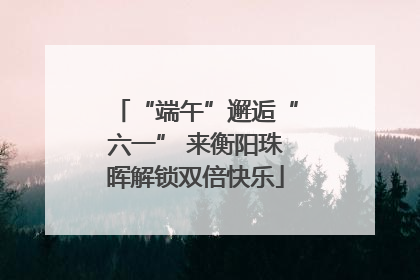 “端午”邂逅“六一” 来衡阳珠晖解锁双倍快乐