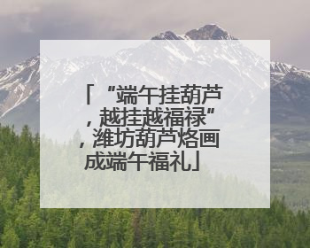 “端午挂葫芦，越挂越福禄”，潍坊葫芦烙画成端午福礼