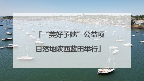 “美好予她”公益项目落地陕西蓝田举行