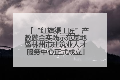 “红旗渠工匠”产教融合实践示范基地暨林州市建筑业人才服务中心正式成立