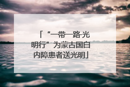 “一带一路·光明行”为蒙古国白内障患者送光明