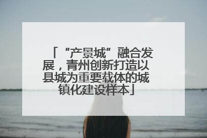 “产景城”融合发展，青州创新打造以县城为重要载体的城镇化建设样本