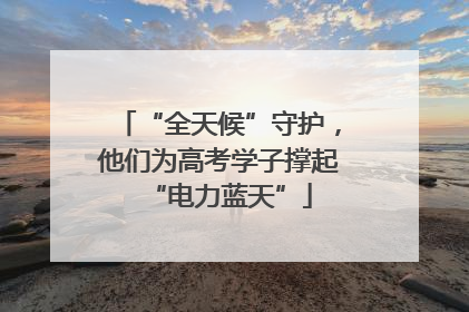 “全天候”守护，他们为高考学子撑起“电力蓝天”