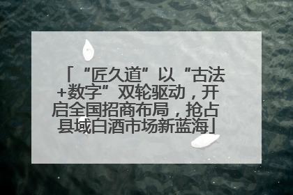 “匠久道”以“古法+数字”双轮驱动，开启全国招商布局，抢占县域白酒市场新蓝海