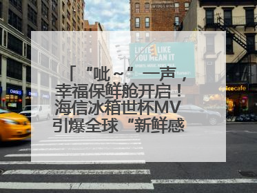 “呲～”一声，幸福保鲜舱开启！海信冰箱世杯MV引爆全球“新鲜感”共鸣