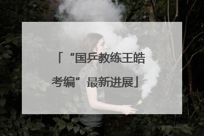 “国乒教练王皓考编”最新进展