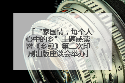“家国情，每个人心中的乡”主题感读暨《乡愈》第二次印刷出版座谈会举办