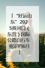 “好运山东”2025黄河口（东营）国际公路自行车赛定档6月