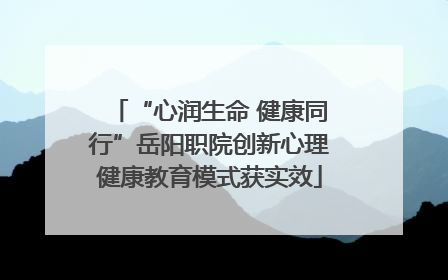 “心润生命 健康同行”岳阳职院创新心理健康教育模式获实效