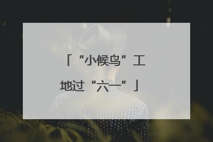 “小候鸟”工地过“六一”