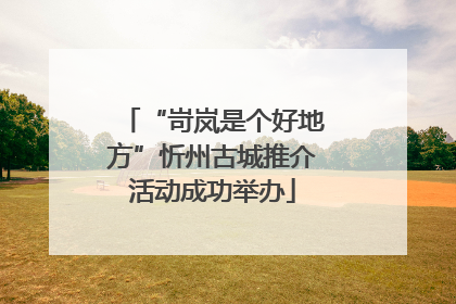 “岢岚是个好地方”忻州古城推介活动成功举办