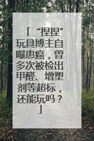 “捏捏”玩具博主自曝患癌，曾多次被检出甲醛、增塑剂等超标，还能玩吗？