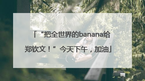“把全世界的banana给郑钦文！”今天下午，加油