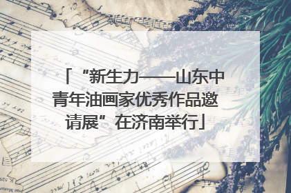 “新生力——山东中青年油画家优秀作品邀请展”在济南举行
