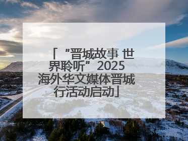 “晋城故事 世界聆听”2025海外华文媒体晋城行活动启动
