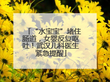 “水宝宝”堵住肠道，女婴反复呕吐！武汉儿科医生紧急提醒
