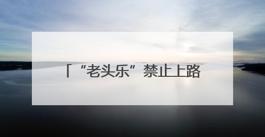 “老头乐”禁止上路行驶！一地最新明确