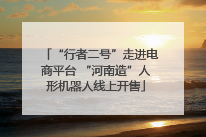 “行者二号”走进电商平台 “河南造”人形机器人线上开售
