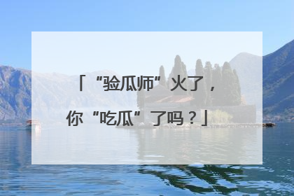 “验瓜师”火了，你“吃瓜”了吗？