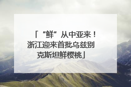 “鲜”从中亚来！浙江迎来首批乌兹别克斯坦鲜樱桃