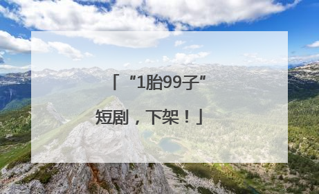 “1胎99子”短剧，下架！