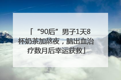 “90后”男子1天8杯奶茶加熬夜，脑出血治疗数月后幸运获救