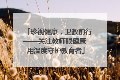 珍视健康，卫教前行——关注教师眼健康 用温度守护教育者