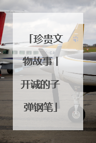 珍贵文物故事丨开诚的子弹钢笔