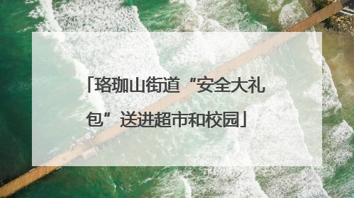 珞珈山街道“安全大礼包”送进超市和校园