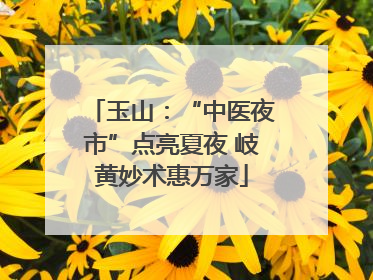 玉山：“中医夜市”点亮夏夜 岐黄妙术惠万家
