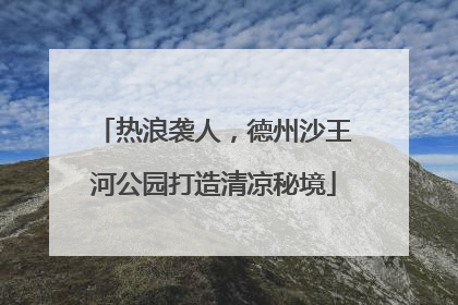热浪袭人，德州沙王河公园打造清凉秘境