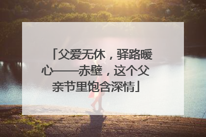 父爱无休，驿路暖心——赤壁，这个父亲节里饱含深情