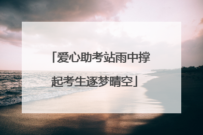 爱心助考站雨中撑起考生逐梦晴空