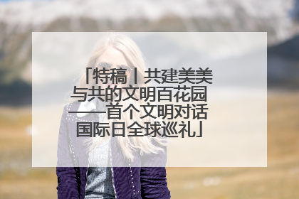 特稿丨共建美美与共的文明百花园——首个文明对话国际日全球巡礼