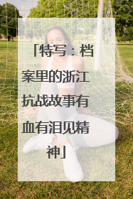 特写：档案里的浙江抗战故事有血有泪见精神