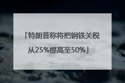 特朗普称将把钢铁关税从25%提高至50%