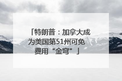 特朗普：加拿大成为美国第51州可免费用“金穹”