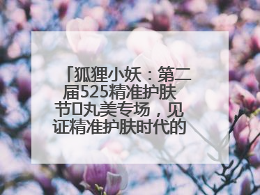 狐狸小妖：第二届525精准护肤节✖丸美专场，见证精准护肤时代的美力革新