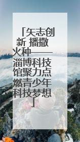 矢志创新 播撒火种——淄博科技馆聚力点燃青少年科技梦想