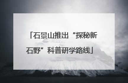 石景山推出“探秘新石野”科普研学路线