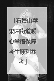 石景山苹果园街道暖心举措保障考生顺利参考